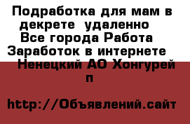 Подработка для мам в декрете (удаленно) - Все города Работа » Заработок в интернете   . Ненецкий АО,Хонгурей п.